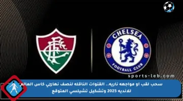 سحب لقب أو مواجهة نارية.. القنوات الناقلة لنصف نهائي كأس العالم للأندية 2025 وتشكيل تشيلسي المتوقع